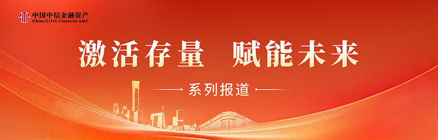 激活存量 賦能未來 | 中國中信金融資產：有效盤活低效資產 繪就民生保障與國企改革雙贏畫卷